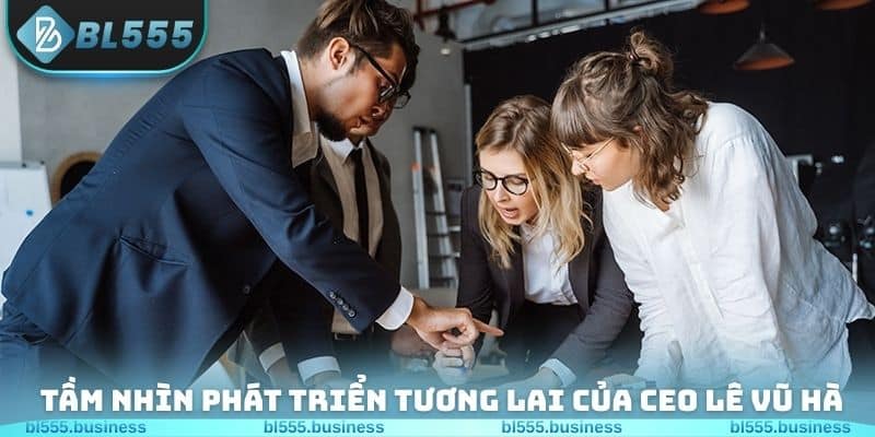 Tầm nhìn phát triển trong tương lai của CEO Lê Vũ Hà